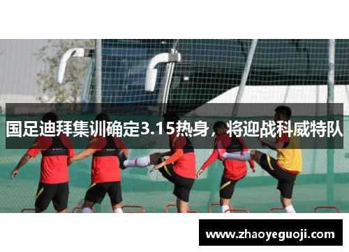 国足迪拜集训确定3.15热身，将迎战科威特队