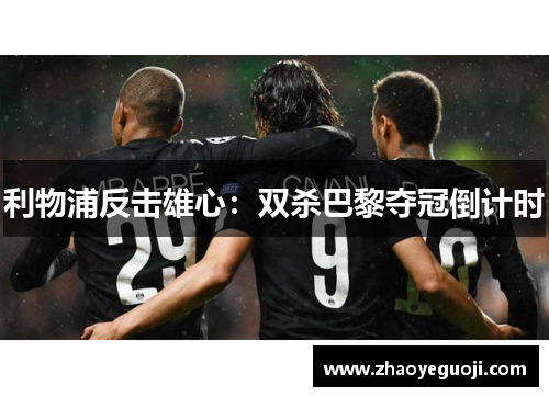 利物浦反击雄心：双杀巴黎夺冠倒计时