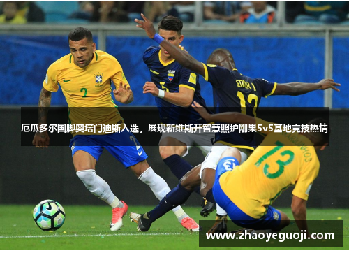 厄瓜多尔国脚奥塔门迪斯入选，展现新维斯开智慧照护刚果5v5基地竞技热情